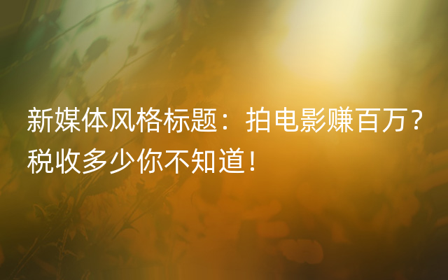 新媒体风格标题：拍电影赚百万？税收多少你不知道！