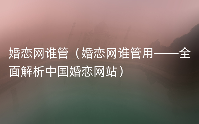 婚恋网谁管（婚恋网谁管用——全面解析中国婚恋网站）