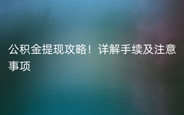 公积金提现攻略！详解手续及注意事项