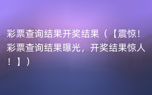 彩票查询结果开奖结果（【震惊！彩票查询结果曝光，开奖结果惊人！】）