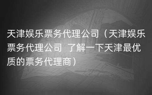 天津娱乐票务代理公司（天津娱乐票务代理公司  了解一下天津最优质的票务代理商）