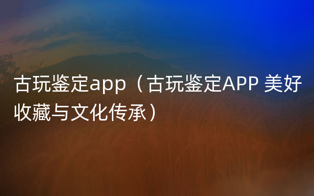 古玩鉴定app（古玩鉴定APP 美好收藏与文化传承）