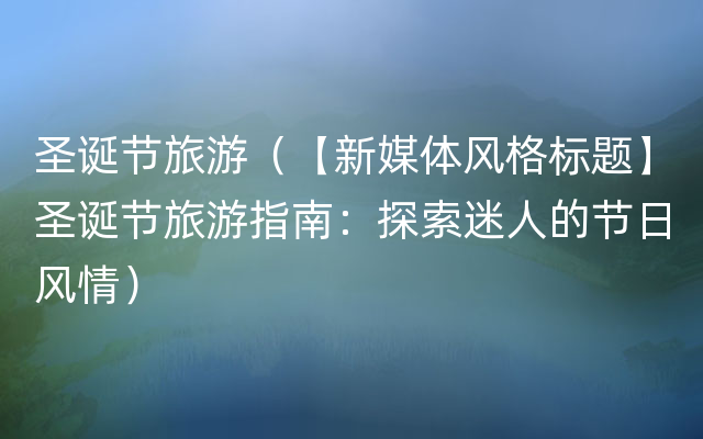 圣诞节旅游（【新媒体风格标题】圣诞节旅游指南：探索迷人的节日风情）