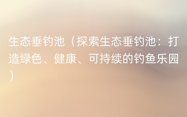 生态垂钓池（探索生态垂钓池：打造绿色、健康、可持续的钓鱼乐园）