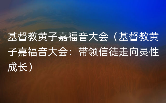 基督教黄子嘉福音大会（基督教黄子嘉福音大会：带领信徒走向灵性成长）