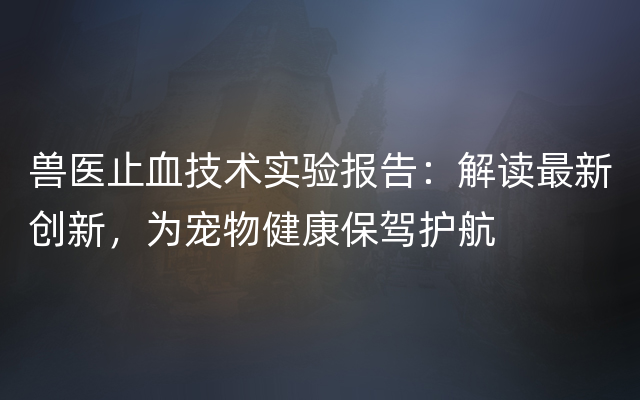 兽医止血技术实验报告：解读最新创新，为宠物健康保驾护航