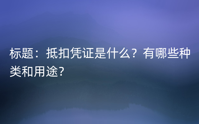 标题：抵扣凭证是什么？有哪些种类和用途？