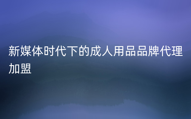 新媒体时代下的成人用品品牌代理加盟