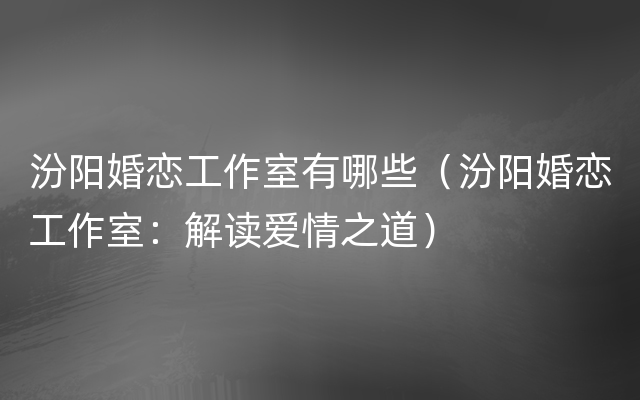 汾阳婚恋工作室有哪些（汾阳婚恋工作室：解读爱情之道）