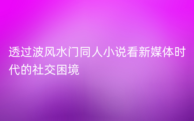 透过波风水门同人小说看新媒体时代的社交困境