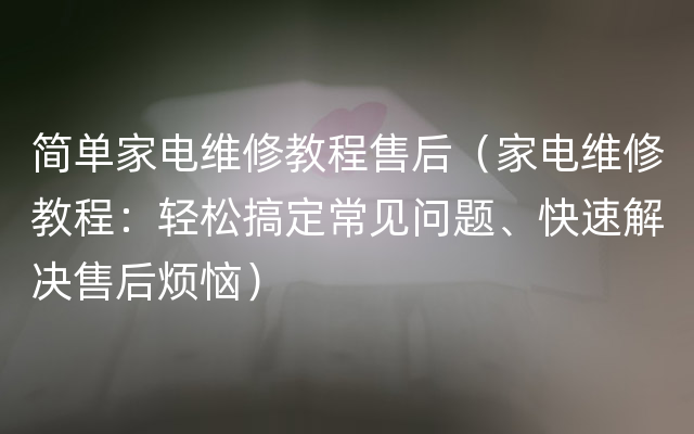 简单家电维修教程售后（家电维修教程：轻松搞定常见问题、快速解决售后烦恼）