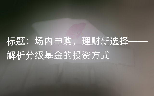 标题：场内申购，理财新选择——解析分级基金的投资方式