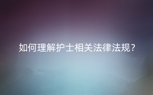 如何理解护士相关法律法规？