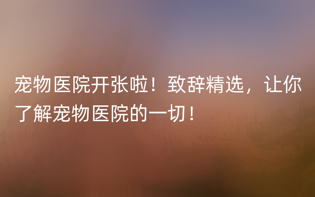 宠物医院开张啦！致辞精选，让你了解宠物医院的一切！