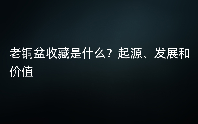 老铜盆收藏是什么？起源、发展和价值