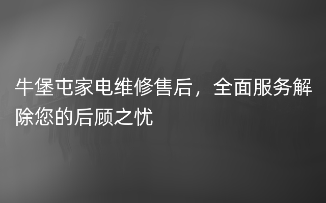 牛堡屯家电维修售后，全面服务解除您的后顾之忧