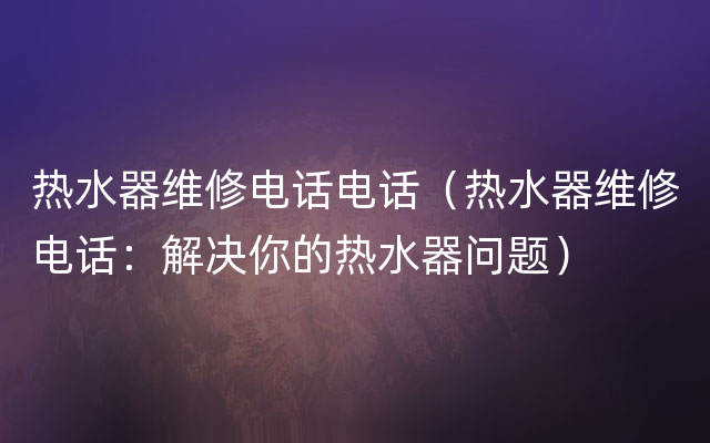 热水器维修电话电话（热水器维修电话：解决你的热水器问题）