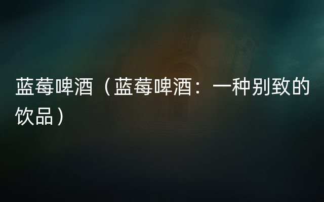 蓝莓啤酒（蓝莓啤酒：一种别致的饮品）