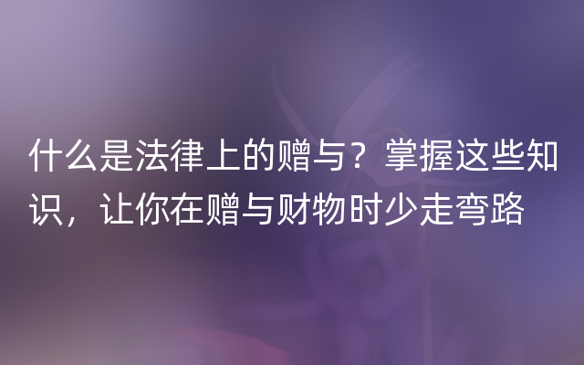 什么是法律上的赠与？掌握这些知识，让你在赠与财物时少走弯路