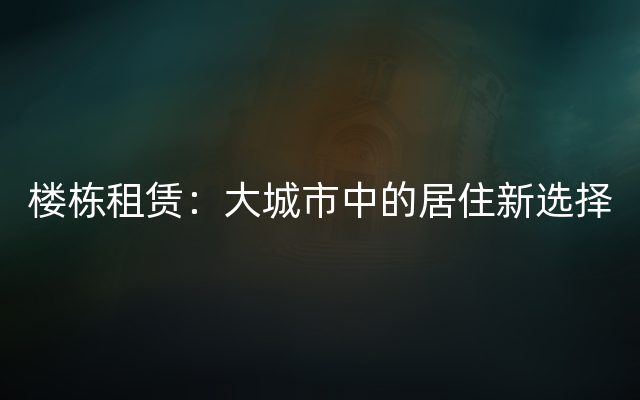 楼栋租赁：大城市中的居住新选择