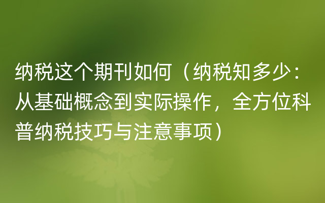 纳税这个期刊如何（纳税知多少：从基础概念到实际操作，全方位科普纳税技巧与注意事项