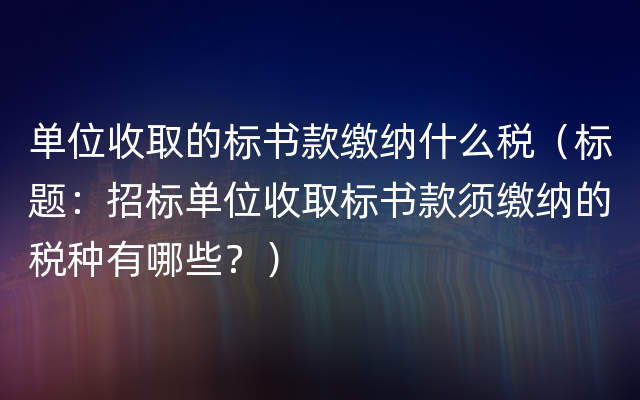 单位收取的标书款缴纳什么税（标题：招标单位收取标书款须缴纳的税种有哪些？）