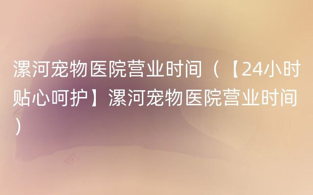 漯河宠物医院营业时间（【24小时贴心呵护】漯河宠物医院营业时间）