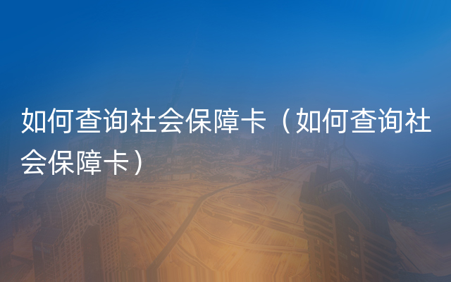 如何查询社会保障卡（如何查询社会保障卡）