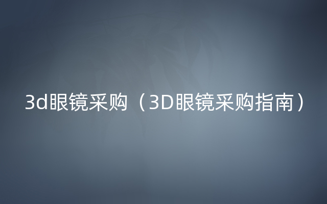 3d眼镜采购（3D眼镜采购指南）