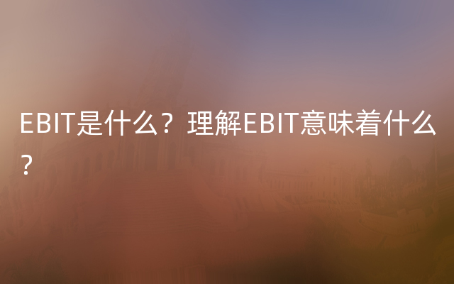 EBIT是什么？理解EBIT意味着什么？