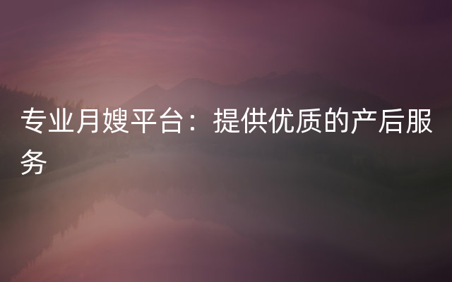 专业月嫂平台：提供优质的产后服务