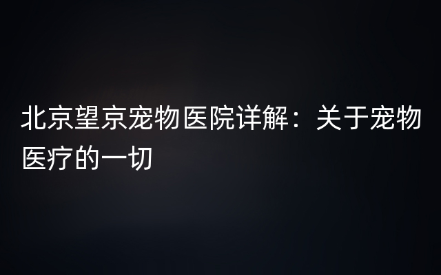 北京望京宠物医院详解：关于宠物医疗的一切