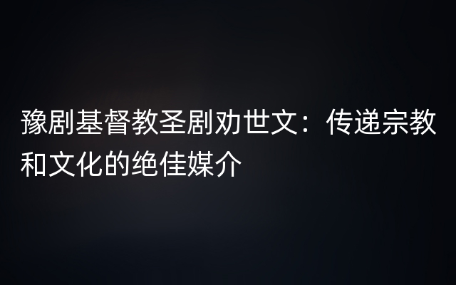 豫剧基督教圣剧劝世文：传递宗教和文化的绝佳媒介