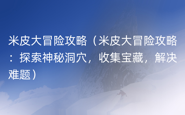 米皮大冒险攻略（米皮大冒险攻略：探索神秘洞穴，收集宝藏，解决难题）