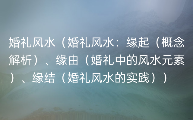 婚礼风水（婚礼风水：缘起（概念解析）、缘由（婚礼中的风水元素）、缘结（婚礼风水的