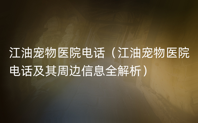 江油宠物医院电话（江油宠物医院电话及其周边信息