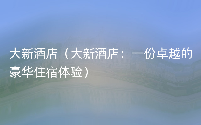 大新酒店（大新酒店：一份卓越的豪华住宿体验）