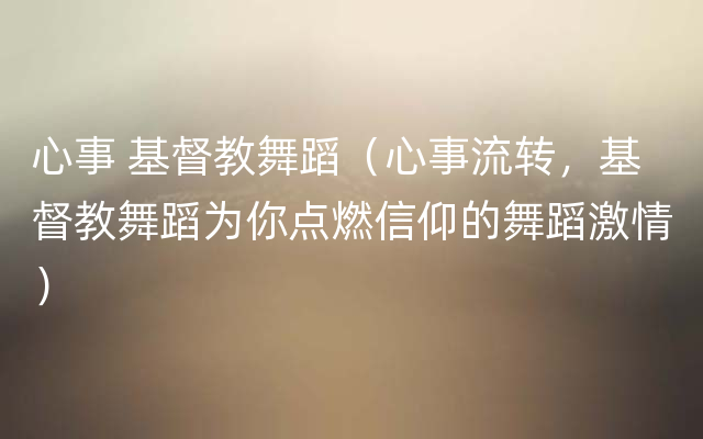 心事 基督教舞蹈（心事流转，基督教舞蹈为你点燃信仰的舞蹈激情）