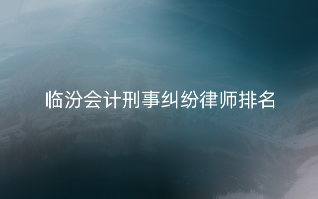 临汾会计刑事纠纷律师排名