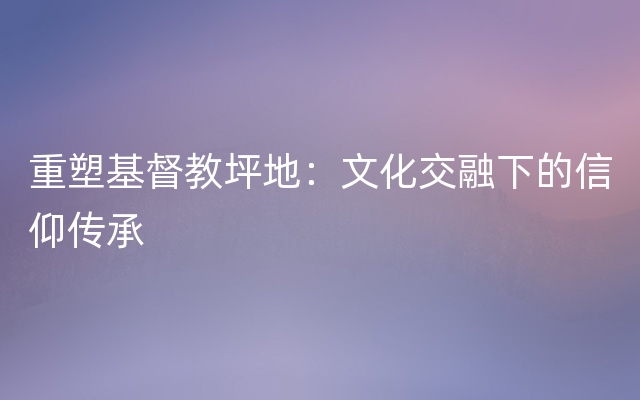 重塑基督教坪地：文化交融下的信仰传承