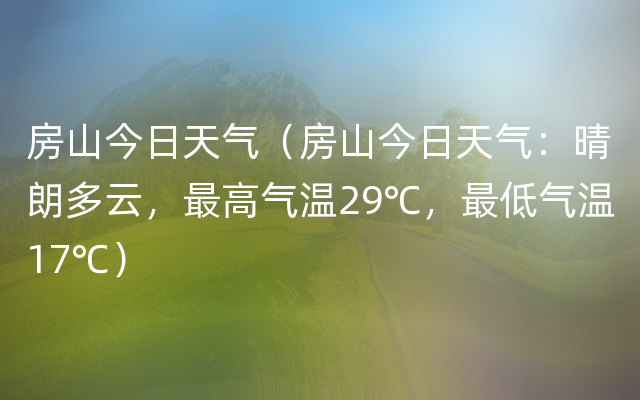 房山今日天气（房山今日天气：晴朗多云，最高气温29℃，最低气温17℃）