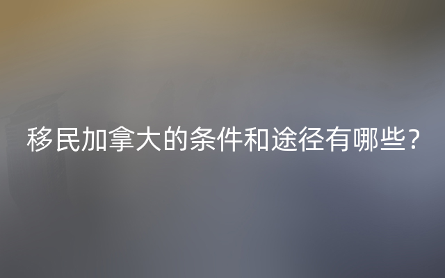 移民加拿大的条件和途径有哪些？