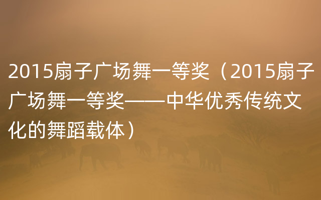 2015扇子广场舞一等奖（2015扇子广场舞一等奖——中华优秀传统文化的舞蹈载体）