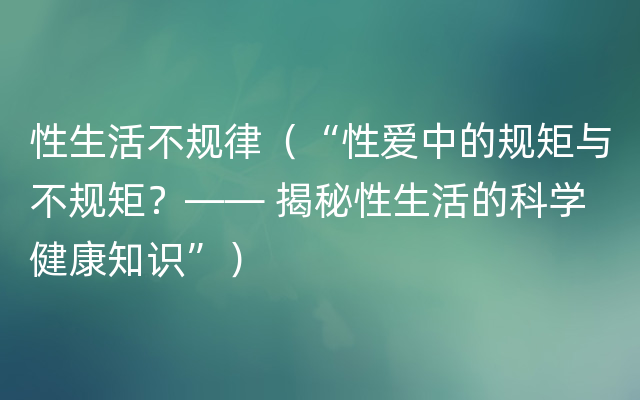 性生活不规律（“性爱中的规矩与不规矩？—— 揭秘性生活的科学健康知识”）