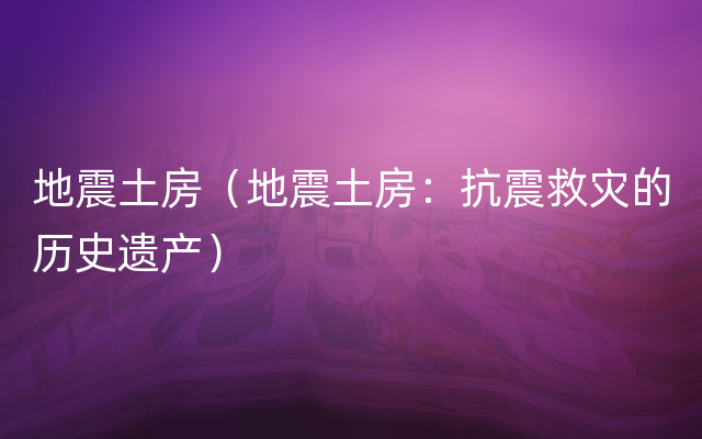 地震土房（地震土房：抗震救灾的历史遗产）