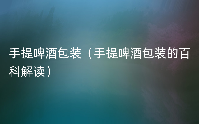 手提啤酒包装（手提啤酒包装的百科解读）