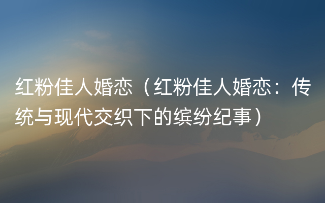 红粉佳人婚恋（红粉佳人婚恋：传统与现代交织下的缤纷纪事）