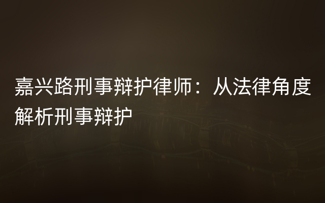 嘉兴路刑事辩护律师：从法律角度解析刑事辩护