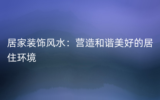 居家装饰风水：营造和谐美好的居住环境