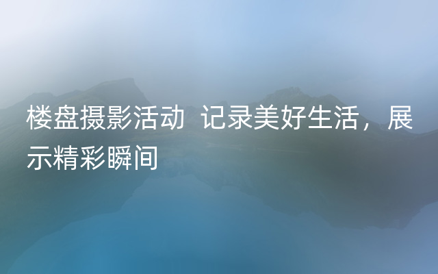 楼盘摄影活动  记录美好生活，展示精彩瞬间